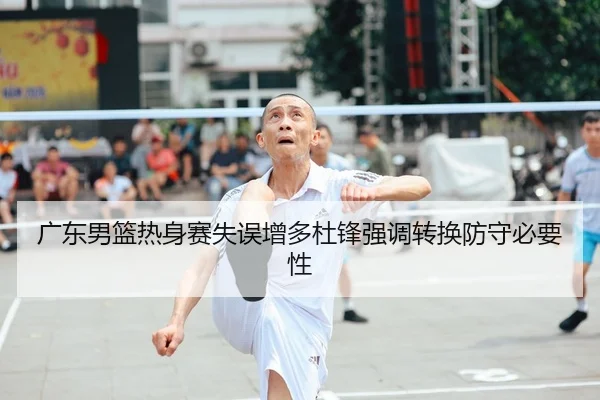 广东男篮热身赛失误增多杜锋强调转换防守必要性