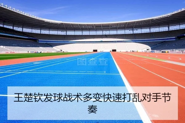 王楚钦发球战术多变快速打乱对手节奏